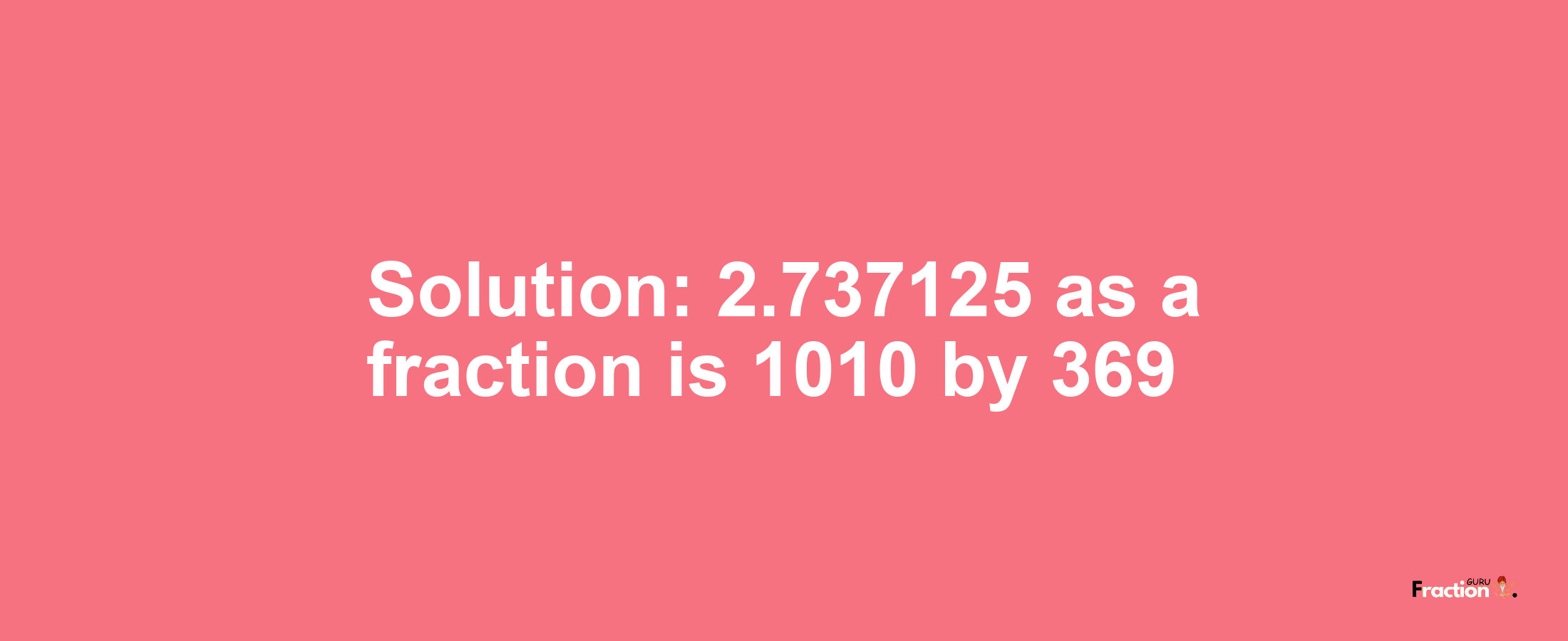 Solution:2.737125 as a fraction is 1010/369
